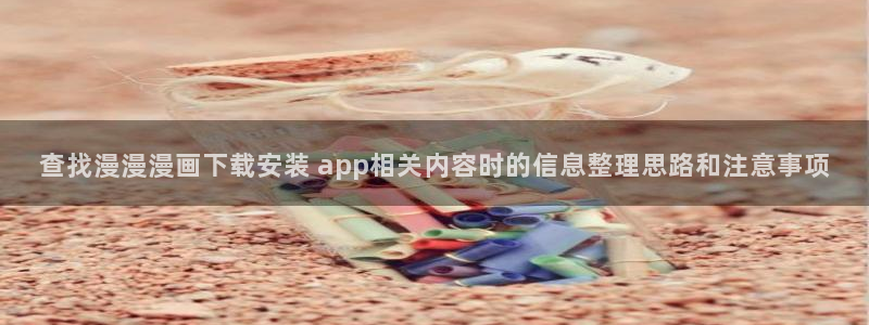 漫画导航：查找漫漫漫画下载安装 app相关内容时的信息整理思路和注意事项