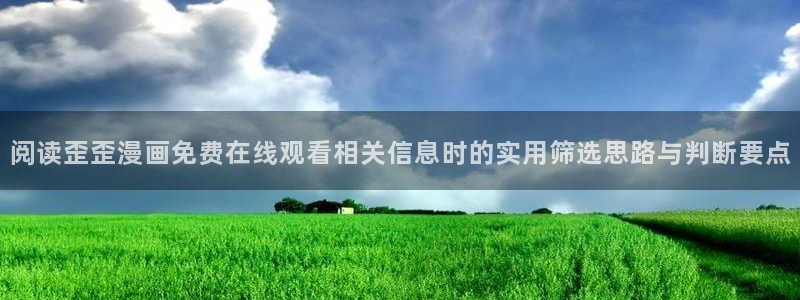 免费漫画软件：阅读歪歪漫画免费在线观看相关信息时的实用筛选思路与判断要点