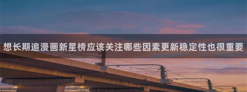 漫画在线观看:想长期追漫画新星榜应该关注哪些因素更新稳定性也很重要