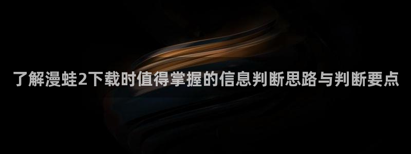免费看漫画大全:了解漫蛙2下载时值得掌握的信息判断思路与判断要点